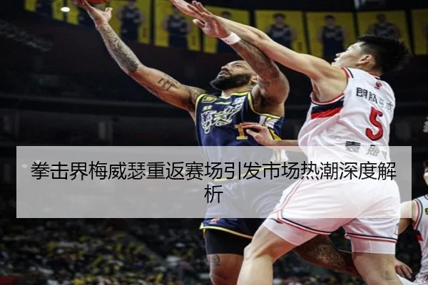 拳击界梅威瑟重返赛场引发市场热潮深度解析